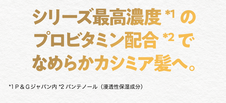 シリーズ最高濃度のプロビタミン配合でなめらかカシミア髪へ。