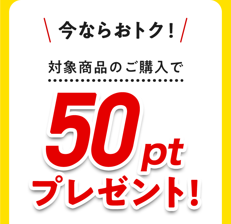 今ならおトク！対象商品のご購入で50ptプレゼント！