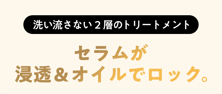 洗い流さない2層のトリートメント　セラムが浸透＆オイルでロック。