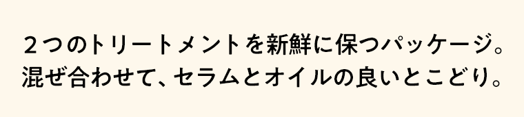 2つのトリートメントを新鮮に保つパッケージ。混ぜ合わせて、セラムとオイルの良いとこどり。