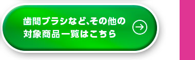 歯間ブラシなど、その他の対象商品一覧はこちら