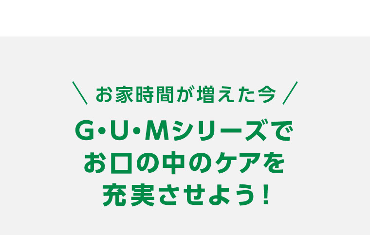 お家時間が増えた今、GUMシリーズでお口の中のケアを充実させよう！