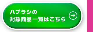 ハブラシの対象商品一覧はこちら