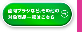歯間ブラシなど、その他の対象商品一覧はこちら