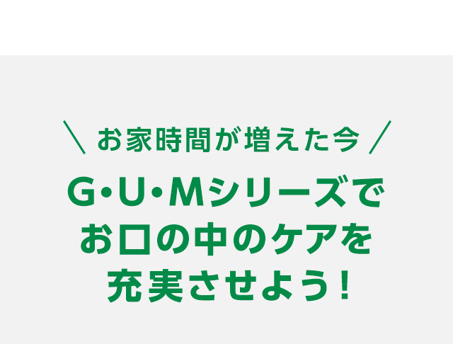 お家時間が増えた今、GUMシリーズでお口の中のケアを充実させよう！