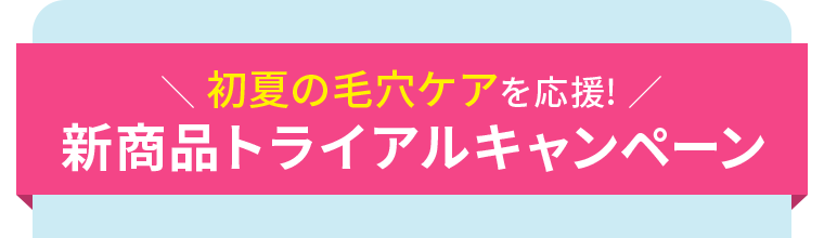 初夏の毛穴ケアを応援！新商品トライアルキャンペーン