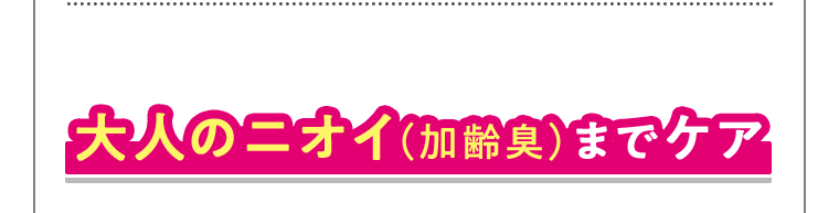 大人のニオイ（加齢臭）までケア