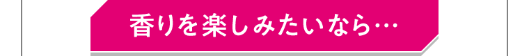 香りを楽しみたいなら・・・