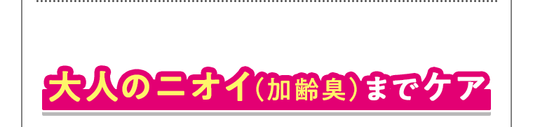 大人のニオイ（加齢臭）までケア