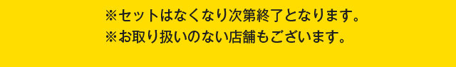 セットはなくなり次第終了となります。お取り扱いのない店舗もございます。