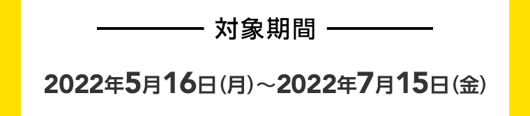対象期間 2022年5月16日（月）~2022年7月15日（金）