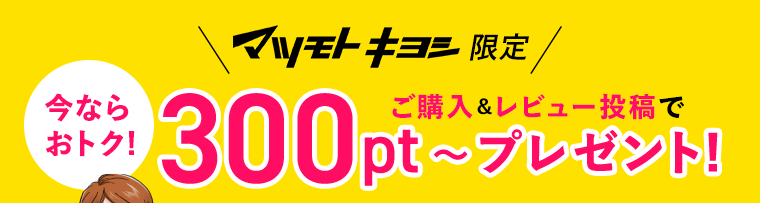 マツモトキヨシ限定　今ならおトク！ご購入＆レビュー投稿で300pt〜プレゼント！