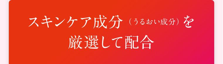 スキンケア成分（うるおい成分）を厳選して配合