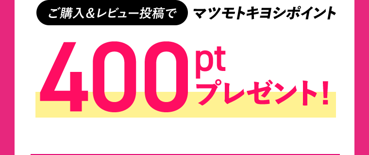ご購入＆レビュー投稿でマツモトキヨシポイント 400ptプレゼント！