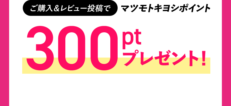ご購入＆レビュー投稿でマツモトキヨシポイント 300ptプレゼント！