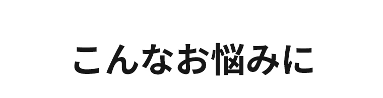 こんなお悩みに