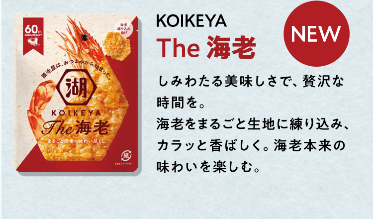 [NEW] KOIKEYA The 海老　しみわたる美味しさで、贅沢な時間を。海老をまるごと生地に練り込み、カラッと香ばしく。海老本来の味わいを楽しむ。