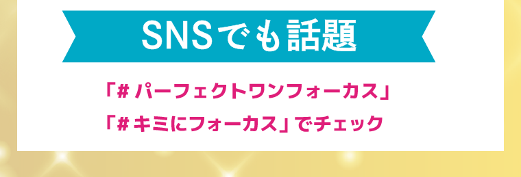 SNSでも話題！「パーフェクトワンフォーカス」「キミにフォーカス」でチェック