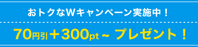 おトクなWキャンペーン実施中！70円引＋300pt～プレゼント！