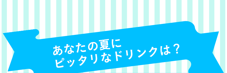 あなたの夏にピッタリなドリンクは？