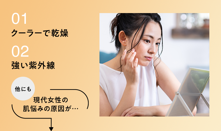 01クーラーで乾燥 02強い紫外線 他にも現代女性の肌悩みの原因が…