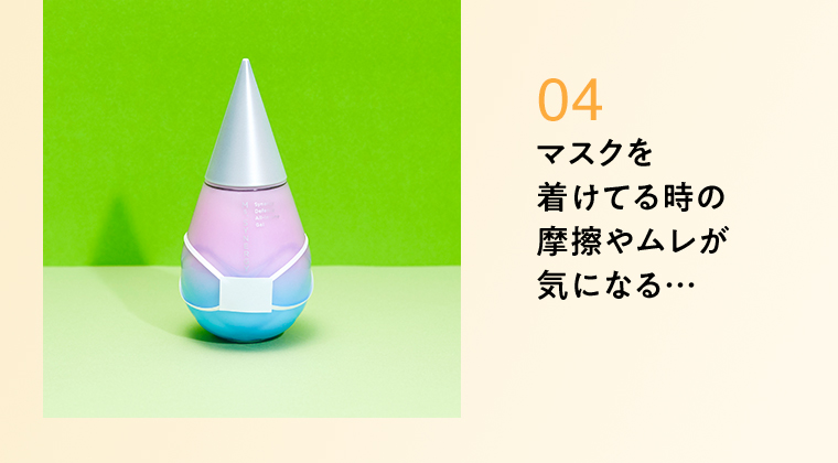 04マスクを着けている時の摩擦やムレが気になる…