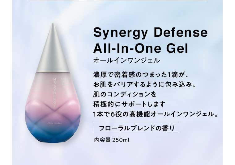Synergy Defence All-In-One Gel オールインワンジェル 濃厚で密着感のつまった１滴が、お肌へをバリアするように包み込み、肌のコンディションを積極的にサポートします １本で６役の高機能オールインワンジェル。 フローラルブレンドの香り 内容量250ml