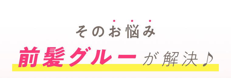 そのお悩み前髪グルーが解決♪