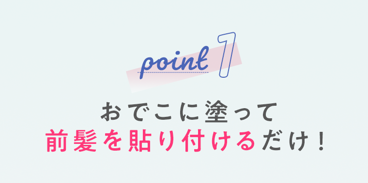 point1 おでこに塗って前髪を貼り付けるだけ！