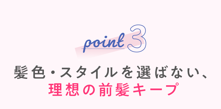 point3 髪色・スタイルを選ばない、理想前髪キープ