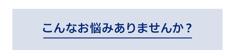 こんなお悩みありませんか？