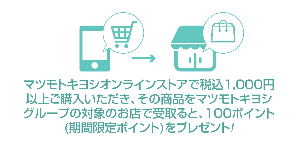 マツモトキヨシオンラインストアで1,000円（税込）以上購入いただき、その商品をマツモトキヨシグループ限定のお店で受け取ると100ポイント！