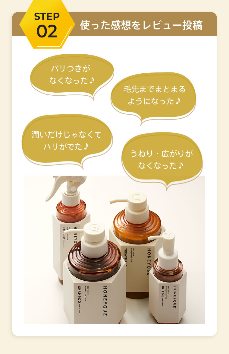 [STEP2]使った感想をレビュー投稿　パサつきがなくなった♪ 毛先までまとまるようになった♪ 潤いだけじゃなくてハリがでた♪ うねり・広がりがなくなった♪