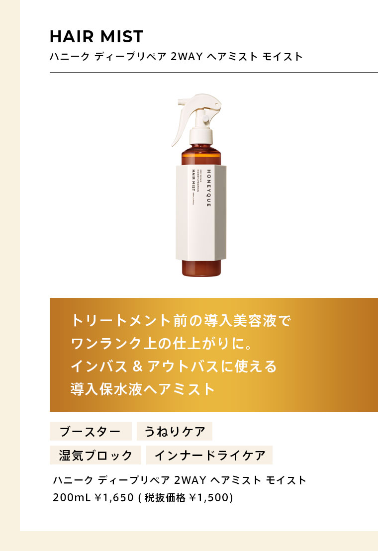 HAIR MIST ハニーク ディープリペア 2WAY ヘアミスト モイスト　トリートメント前の導入美容液でワンランク上の仕上がりに。インバス&アウトバスに使える導入保水液ヘアミスト　200mL ¥1,650 (税抜価格¥1,500)