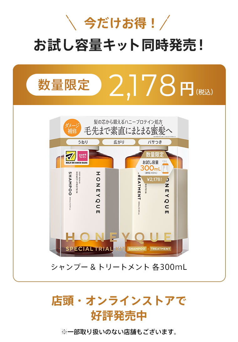 今だけお得！お試し容量キット同時発売！[数量限定] シャンプー&トリートメント 各300mL2,178円（税込）店頭・オンラインストアで好評発売中 ※一部取り扱いのない店舗もございます。