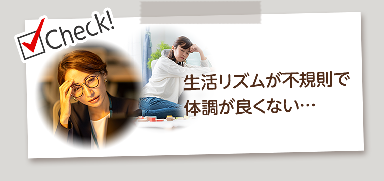 Check！生活リズムが不規則で体調がよくない…
