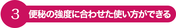 3 便秘の強度に合わせた使い方ができる