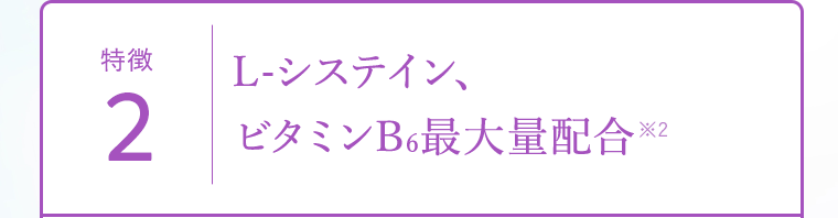 特徴2｜L-システイン、ビタミンB6最大量配合(※2)