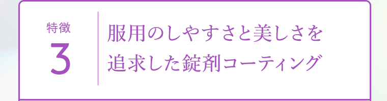 特徴3｜服用のしやすさと美しさを追求した錠剤コーティング