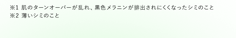 ※1 肌のターンオーバーが乱れ、黒色メラニンが排出されにくくなったシミのこと　※2 薄いシミのこと