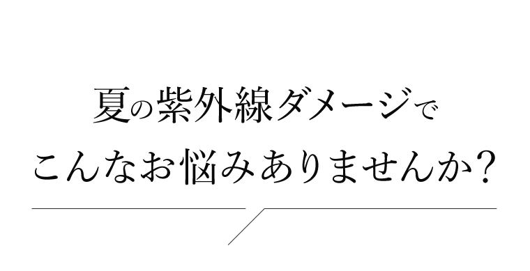 夏の紫外線ダメージでこんなお悩みありませんか？