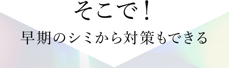 そこで！早期のシミから対策もできる