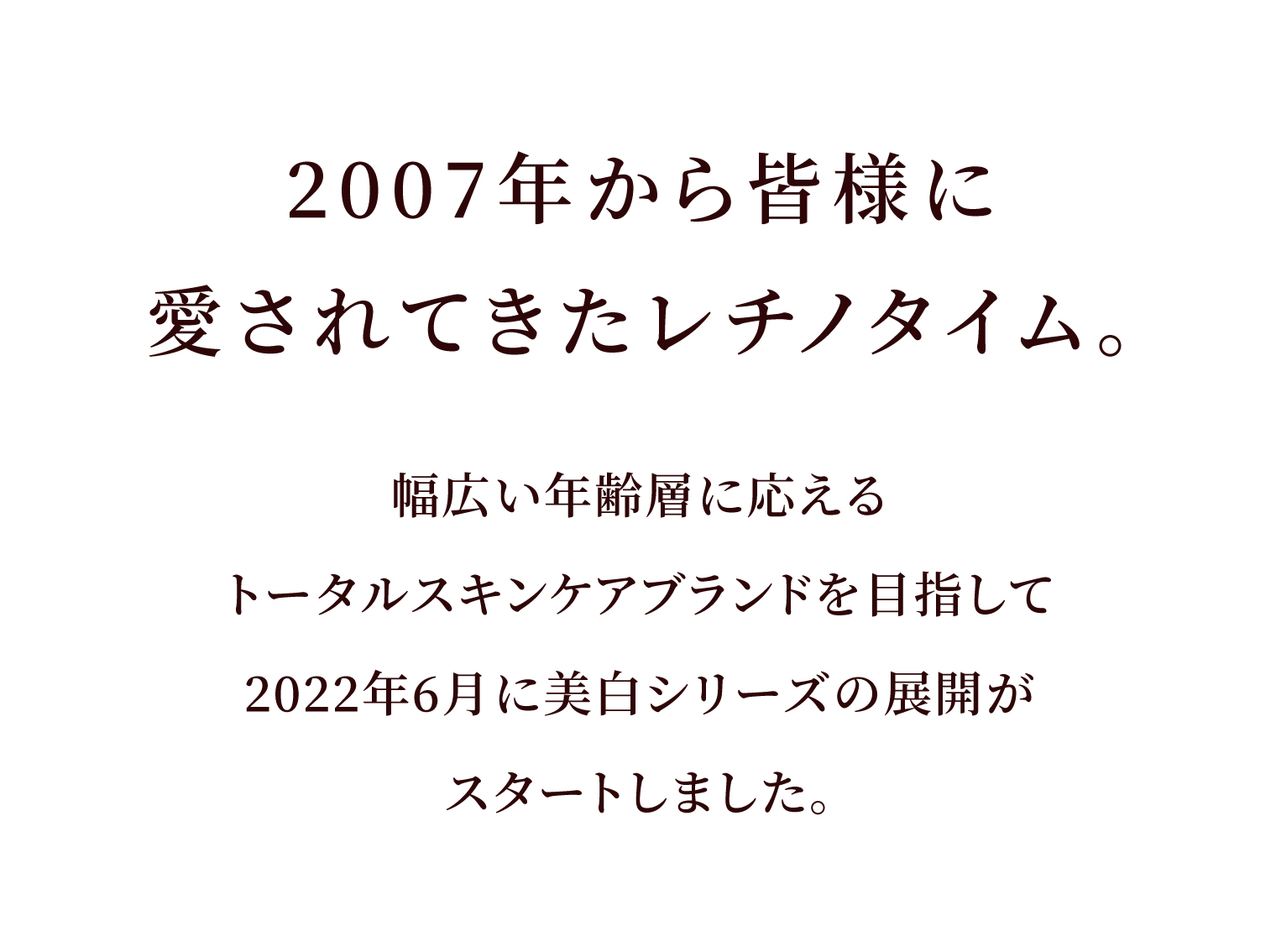 2007年から皆様に愛されてきたレチノタイム。幅広い年齢層に応えるトータルスキンケアブランドを目指して2022年6月に美白シリーズの展開がスタートしました。