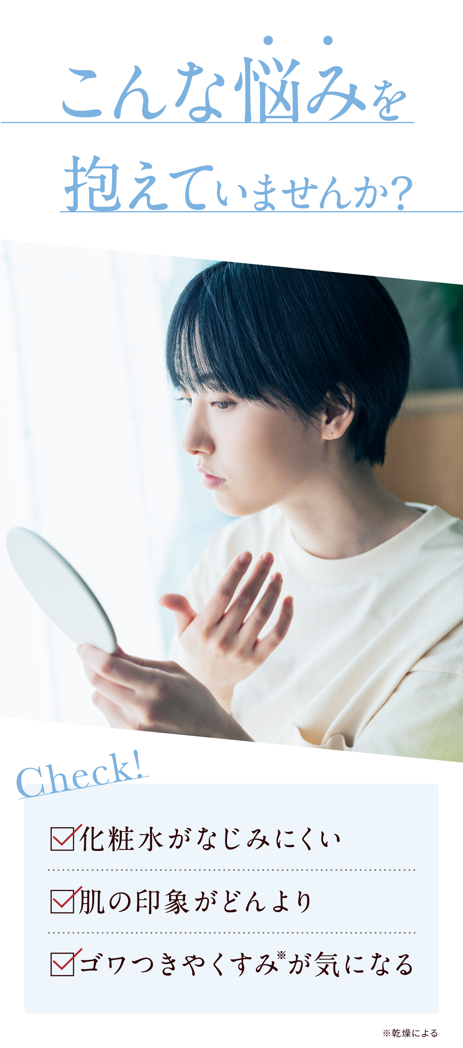 こんな悩みを抱えていませんか？Check!化粧水がなじみにくい・肌の印象がどんより・ゴワつきやくすみ※が気になる※乾燥による