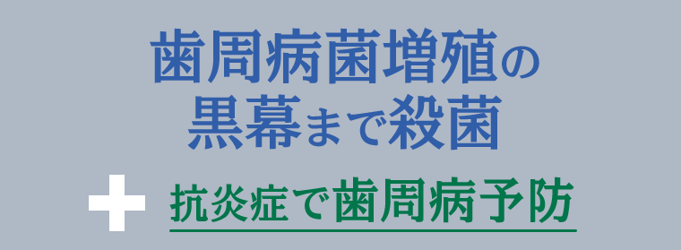 歯周病菌増殖の黒幕まで殺菌＋抗炎症で歯周病予防