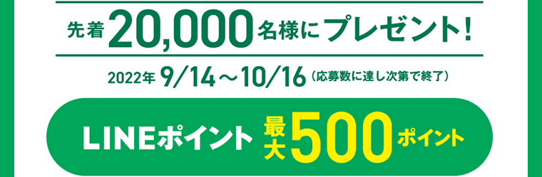 先着20,000名様にプレゼント！　2022年9/14〜10/16（応募数に達し次第で終了）LINEポイント最大500ポイント
