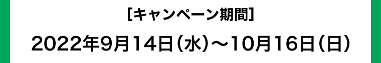 【キャンペーン期間】2022年9月14日（水）～10月16日（日）