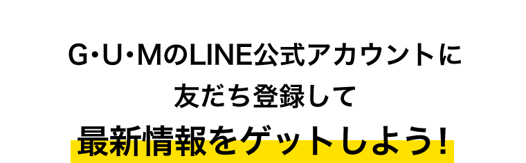 G・U・MのLINE公式アカウントに友だち登録して最新情報をゲットしよう！