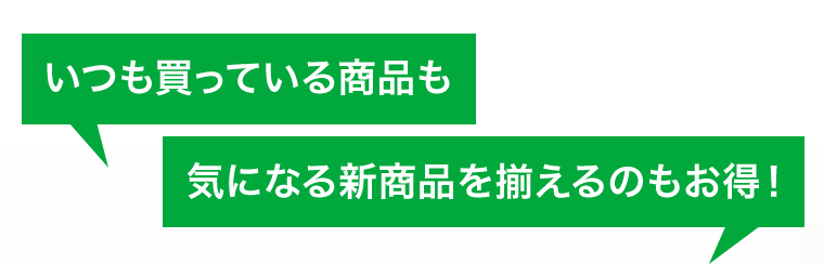 いつも買っている商品も　気になる新商品を揃えるのもお得！