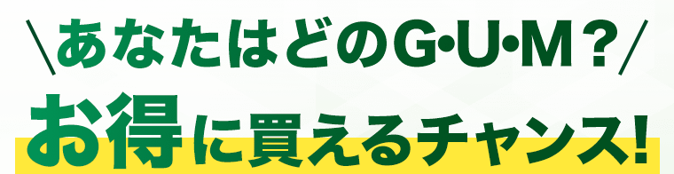あなたはどのG・U・M？お得に買えるチャンス！
